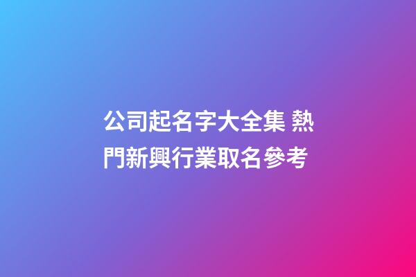 公司起名字大全集 熱門新興行業取名參考-第1張-公司起名-玄機派